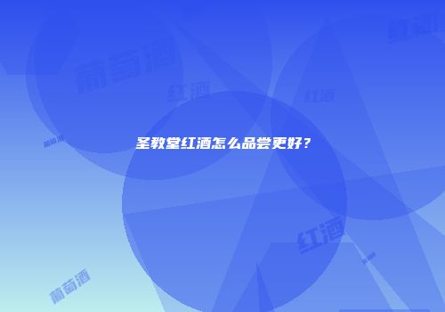 圣教堂红酒怎么品尝更好？