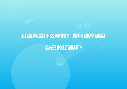 红酒杯是什么样的？如何选择适合自己的红酒杯？