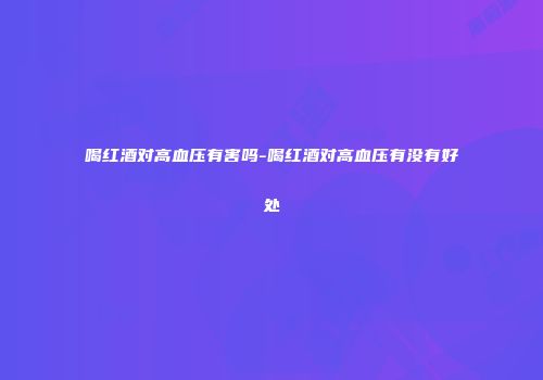 喝红酒对高血压有害吗-喝红酒对高血压有没有好处