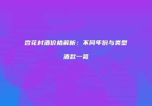 杏花村酒价格解析：不同年份与类型酒款一览