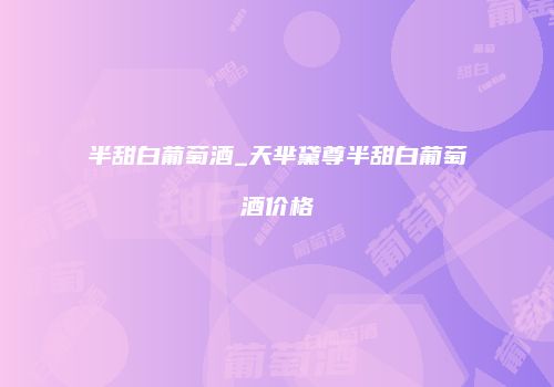 半甜白葡萄酒_天芈黛尊半甜白葡萄酒价格