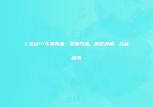 七宝山10年柔和酒：优质白酒，醇香绵柔，品鉴指南