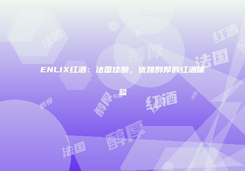 ENLIX红酒：法国佳酿，优雅醇厚的红酒体验