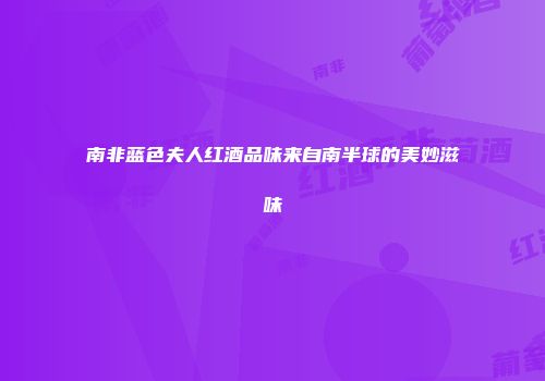 南非蓝色夫人红酒品味来自南半球的美妙滋味