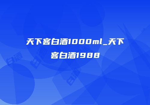 天下客白酒1000ml_天下客白酒1988