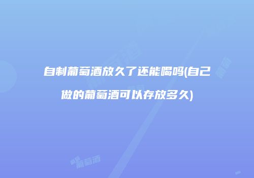 自制葡萄酒放久了还能喝吗(自己做的葡萄酒可以存放多久)