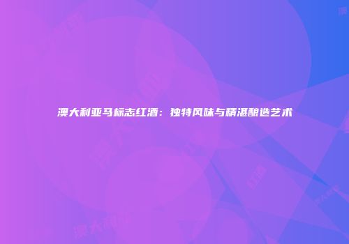 澳大利亚马标志红酒：独特风味与精湛酿造艺术