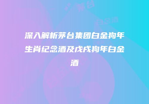深入解析茅台集团白金狗年生肖纪念酒及戊戌狗年白金酒