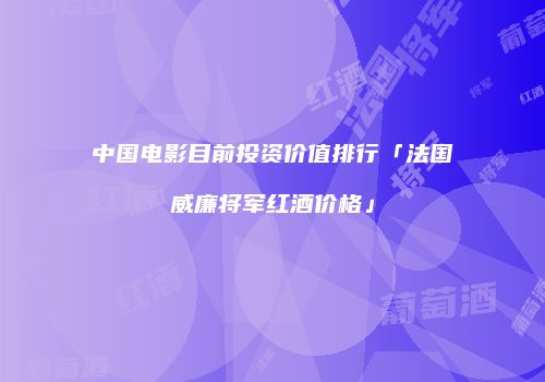 中国电影目前投资价值排行「法国威廉将军红酒价格」