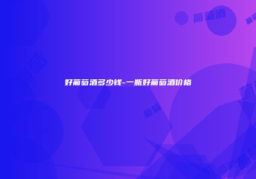 好葡萄酒多少钱-一瓶好葡萄酒价格