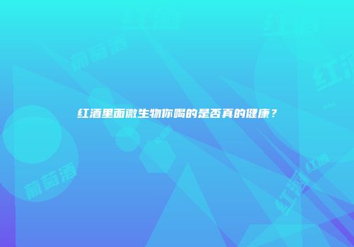 红酒里面微生物你喝的是否真的健康？