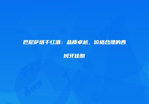 巴尼萨塔干红酒：品质卓越，价格合理的西班牙佳酿