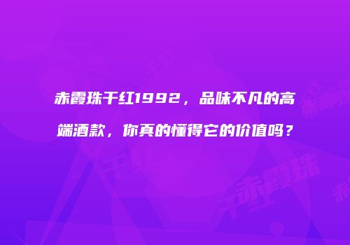 赤霞珠干红1992，品味不凡的高端酒款，你真的懂得它的价值吗？
