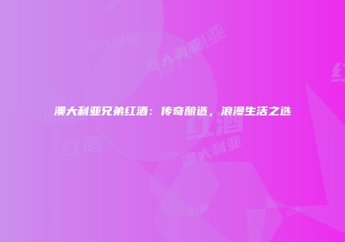 澳大利亚兄弟红酒：传奇酿造，浪漫生活之选