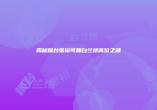 揭秘烟台张裕可雅白兰地高价之谜