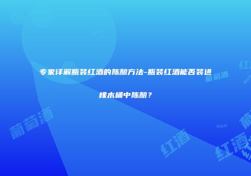 专家详解瓶装红酒的陈酿方法-瓶装红酒能否装进橡木桶中陈酿？