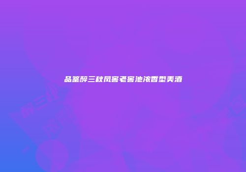 品鉴醉三秋凤窖老窖池浓香型美酒