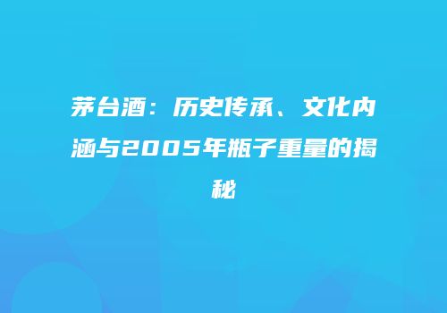 茅台酒：历史传承、文化内涵与2005年瓶子重量的揭秘