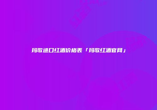 玛歌进口红酒价格表「玛歌红酒官网」