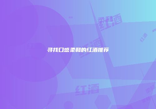 寻找口感柔和的红酒推荐