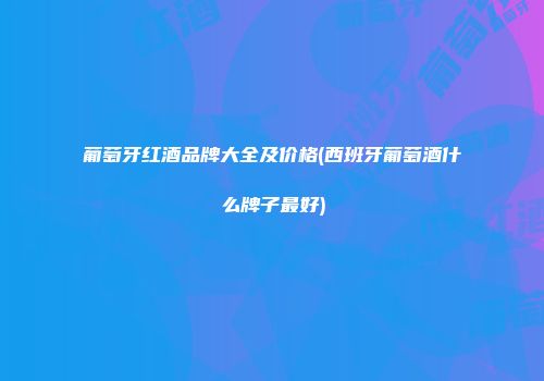葡萄牙红酒品牌大全及价格(西班牙葡萄酒什么牌子最好)