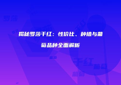 揭秘罗莎干红：性价比、种植与葡萄品种全面解析