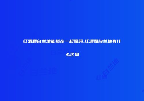 红酒和白兰地能掺在一起喝吗,红酒和白兰地有什么区别