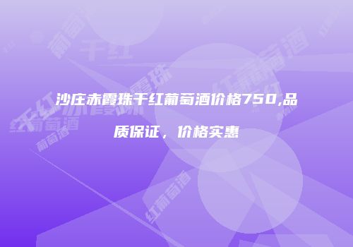 沙庄赤霞珠干红葡萄酒价格750,品质保证，价格实惠