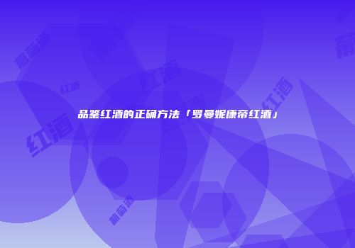 品鉴红酒的正确方法「罗曼妮康帝红酒」