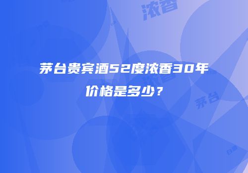 茅台贵宾酒52度浓香30年价格是多少？
