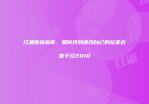 红酒挑选指南：如何找到适合自己的拉菲古堡干红2010