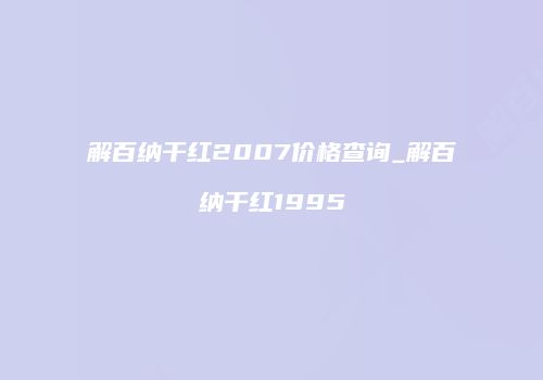 解百纳干红2007价格查询_解百纳干红1995