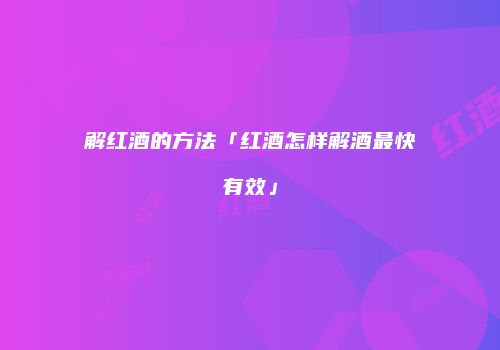 解红酒的方法「红酒怎样解酒最快有效」