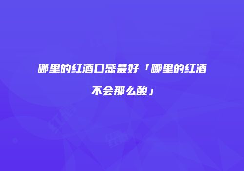 哪里的红酒口感最好「哪里的红酒不会那么酸」