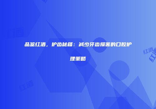 品鉴红酒，护齿秘籍：减少牙齿损害的口腔护理策略