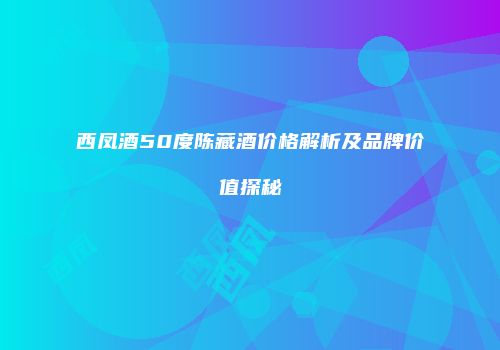 西凤酒50度陈藏酒价格解析及品牌价值探秘