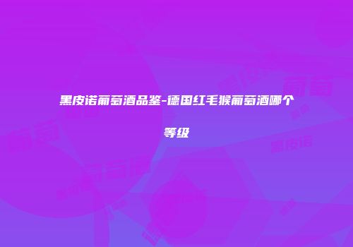 黑皮诺葡萄酒品鉴-德国红毛猴葡萄酒哪个等级