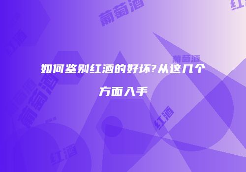 如何鉴别红酒的好坏?从这几个方面入手