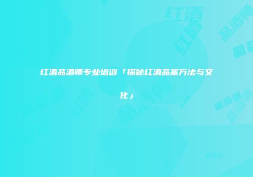 红酒品酒师专业培训「探秘红酒品鉴方法与文化」