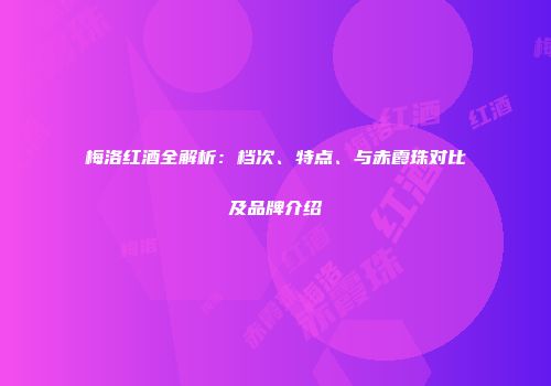 梅洛红酒全解析：档次、特点、与赤霞珠对比及品牌介绍