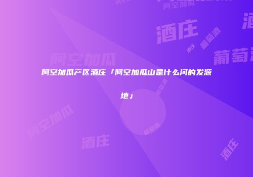 阿空加瓜产区酒庄「阿空加瓜山是什么河的发源地」