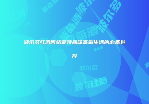 波尔多红酒博格蒙特品味高端生活的必备选择