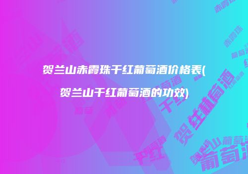 贺兰山赤霞珠干红葡萄酒价格表(贺兰山干红葡萄酒的功效)