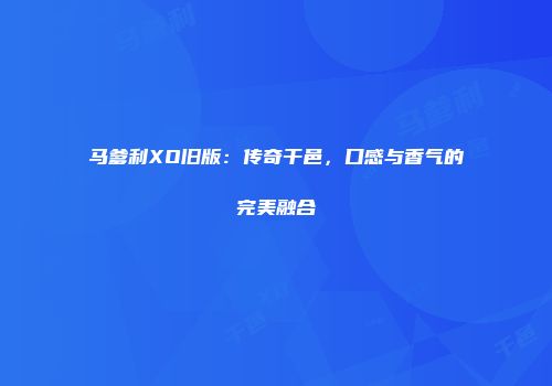 马爹利XO旧版：传奇干邑，口感与香气的完美融合