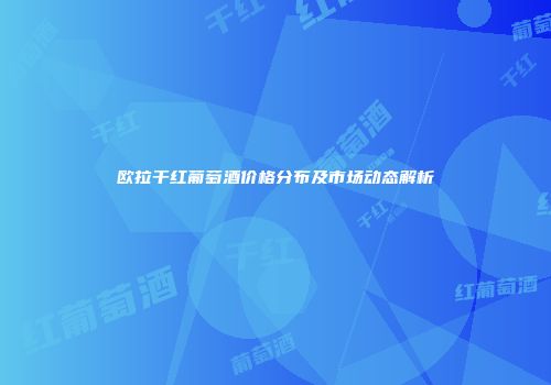 欧拉干红葡萄酒价格分布及市场动态解析