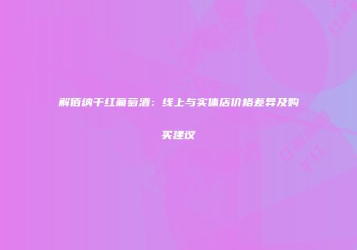 解佰纳干红葡萄酒：线上与实体店价格差异及购买建议