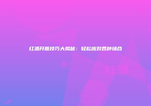 红酒开瓶技巧大揭秘：轻松应对各种场合