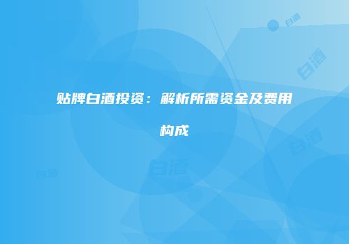 贴牌白酒投资：解析所需资金及费用构成