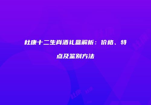杜康十二生肖酒礼盒解析：价格、特点及鉴别方法