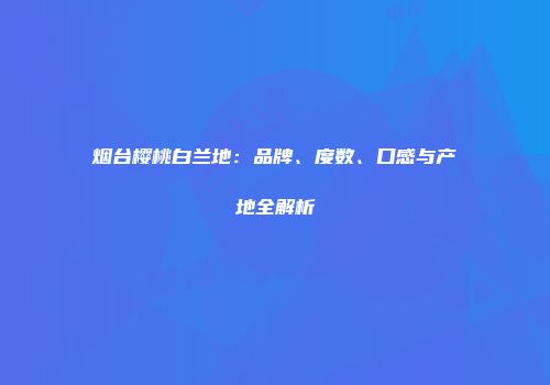 烟台樱桃白兰地：品牌、度数、口感与产地全解析